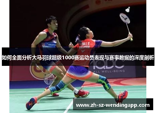 如何全面分析大马羽球超级1000赛运动员表现与赛事数据的深度剖析