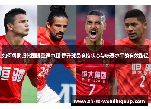 如何帮助归化国脚重返中超 提升球员竞技状态与联赛水平的有效路径