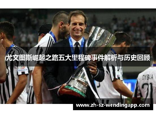尤文图斯崛起之路五大里程碑事件解析与历史回顾