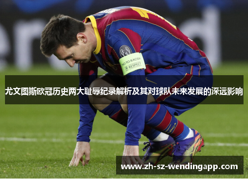 尤文图斯欧冠历史两大耻辱纪录解析及其对球队未来发展的深远影响