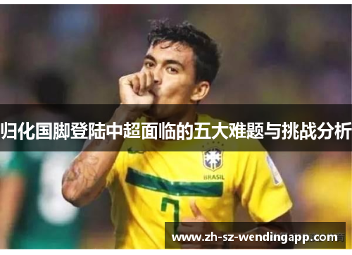 归化国脚登陆中超面临的五大难题与挑战分析