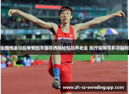 张国伟退役后享受的丰厚待遇揭秘包括养老金 医疗保障等多项福利