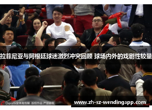 拉菲尼亚与阿根廷球迷激烈冲突回顾 球场内外的戏剧性较量