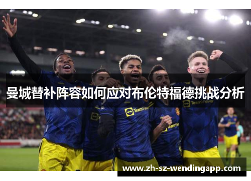 曼城替补阵容如何应对布伦特福德挑战分析