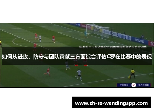 如何从进攻、防守与团队贡献三方面综合评估C罗在比赛中的表现