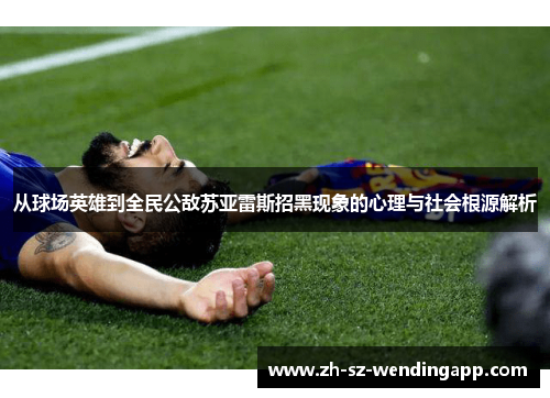 从球场英雄到全民公敌苏亚雷斯招黑现象的心理与社会根源解析