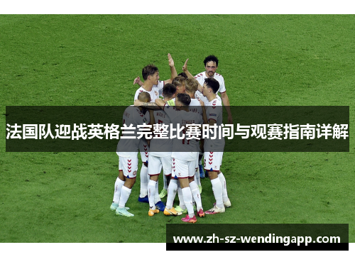 法国队迎战英格兰完整比赛时间与观赛指南详解