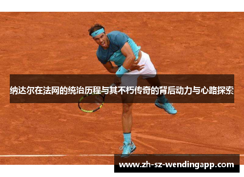 纳达尔在法网的统治历程与其不朽传奇的背后动力与心路探索