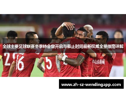 全球主要足球联赛冬季转会窗开启与截止时间最新权威全景指南详解