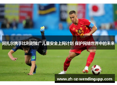 阿扎尔携手比利时推广儿童安全上网计划 保护网络世界中的未来