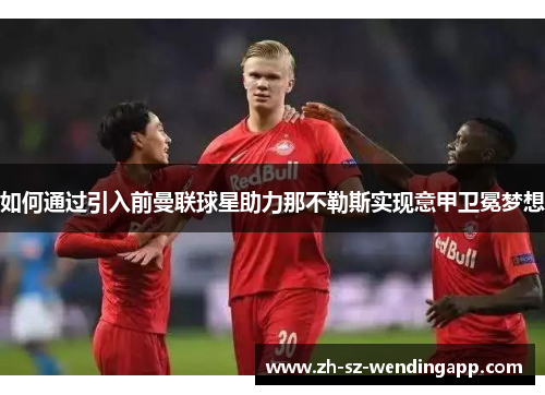 如何通过引入前曼联球星助力那不勒斯实现意甲卫冕梦想