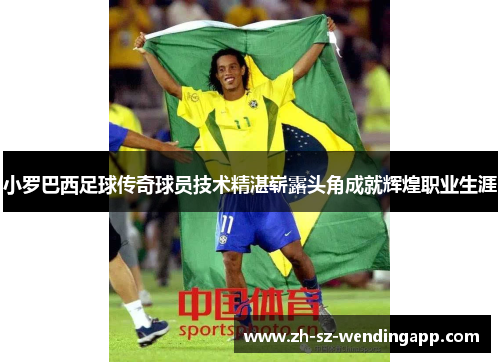 小罗巴西足球传奇球员技术精湛崭露头角成就辉煌职业生涯