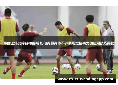 带病上场的库普梅纳斯 如何克服身体不适展现竞技实力的应对技巧揭秘