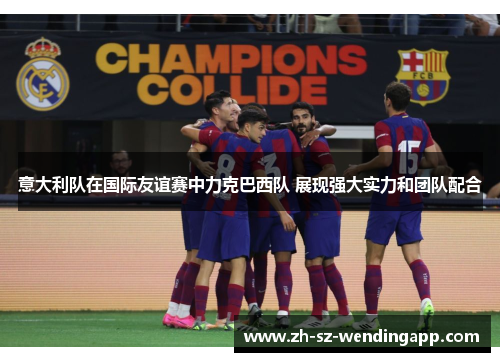 意大利队在国际友谊赛中力克巴西队 展现强大实力和团队配合