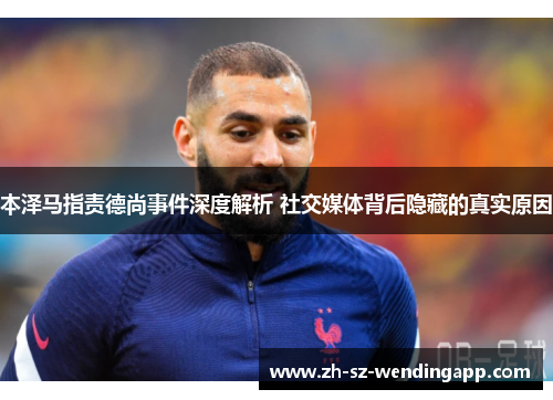 本泽马指责德尚事件深度解析 社交媒体背后隐藏的真实原因