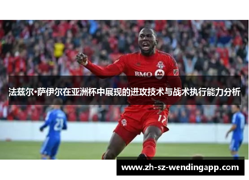 法兹尔·萨伊尔在亚洲杯中展现的进攻技术与战术执行能力分析
