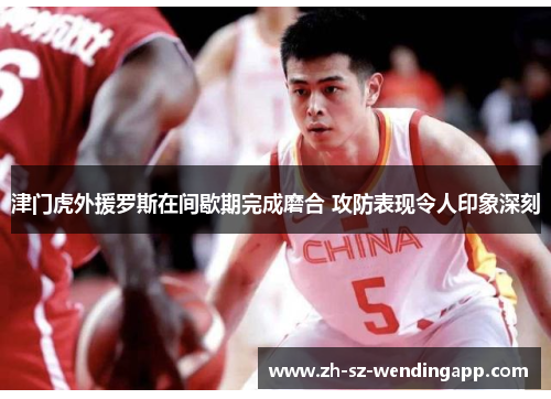 津门虎外援罗斯在间歇期完成磨合 攻防表现令人印象深刻