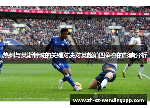 热刺与莱斯特城的关键对决对英超前四争夺的影响分析