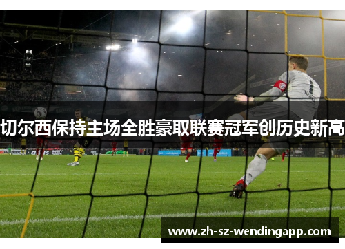 切尔西保持主场全胜豪取联赛冠军创历史新高