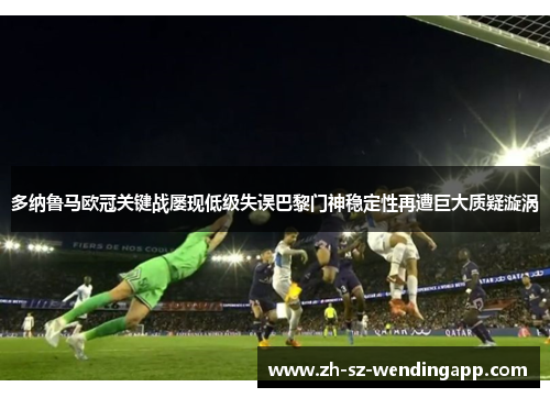 多纳鲁马欧冠关键战屡现低级失误巴黎门神稳定性再遭巨大质疑漩涡
