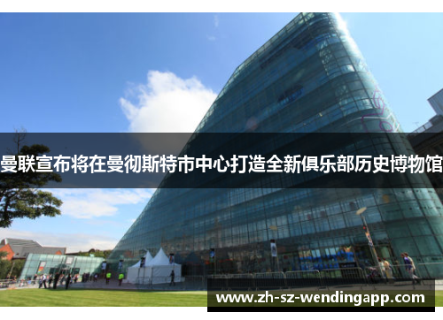 曼联宣布将在曼彻斯特市中心打造全新俱乐部历史博物馆