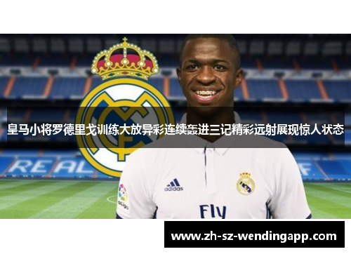 皇马小将罗德里戈训练大放异彩连续轰进三记精彩远射展现惊人状态