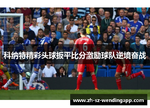 科纳特精彩头球扳平比分激励球队逆境奋战