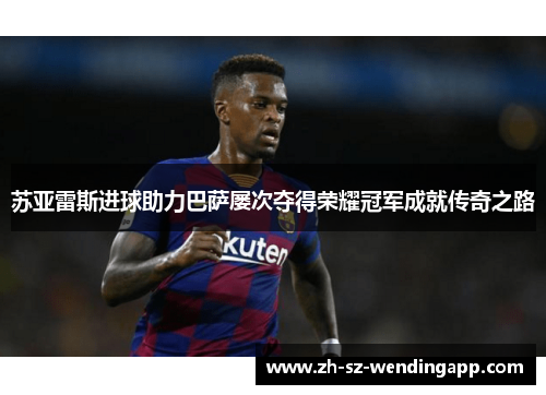 苏亚雷斯进球助力巴萨屡次夺得荣耀冠军成就传奇之路