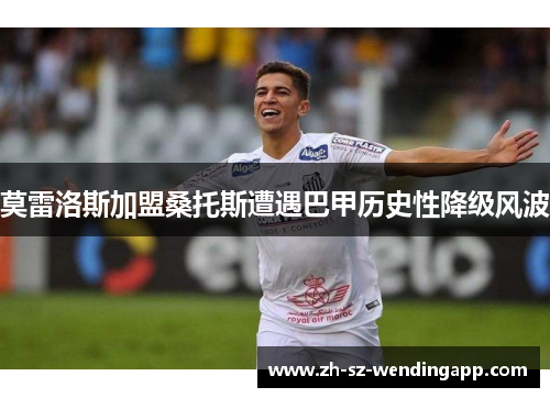 莫雷洛斯加盟桑托斯遭遇巴甲历史性降级风波